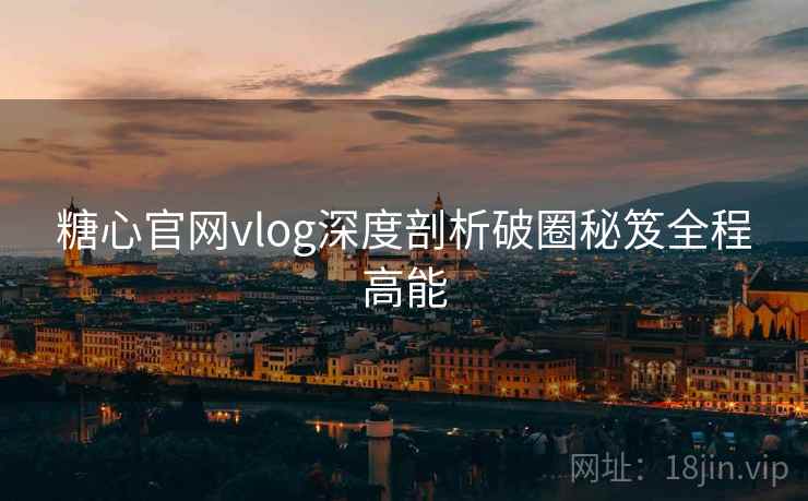 糖心官网vlog深度剖析破圈秘笈全程高能