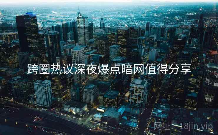 跨圈热议深夜爆点暗网值得分享