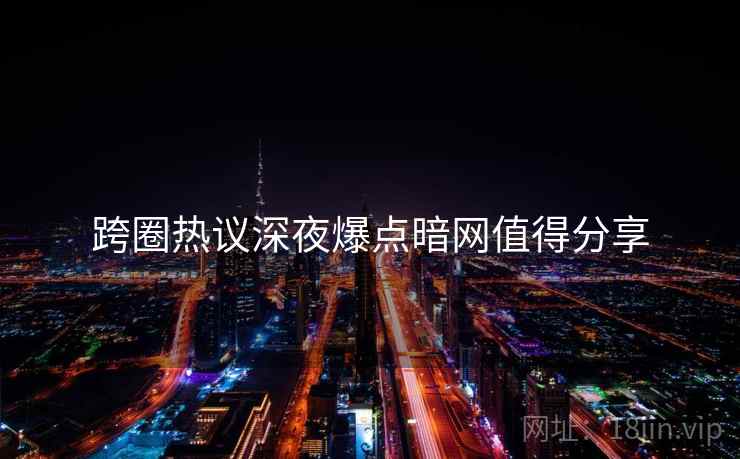 跨圈热议深夜爆点暗网值得分享