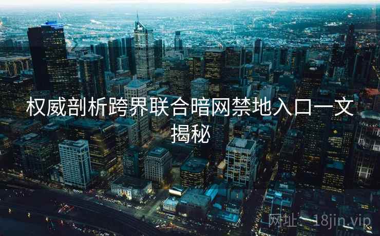 权威剖析跨界联合暗网禁地入口一文揭秘