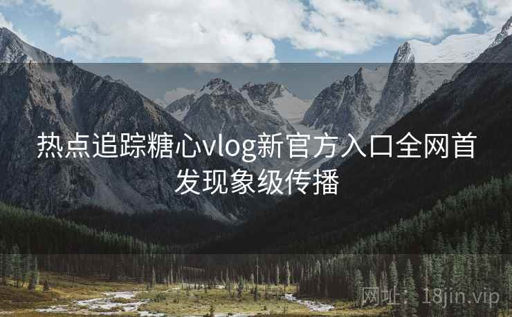热点追踪糖心vlog新官方入口全网首发现象级传播