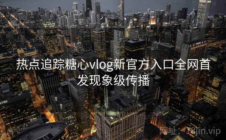 热点追踪糖心vlog新官方入口全网首发现象级传播