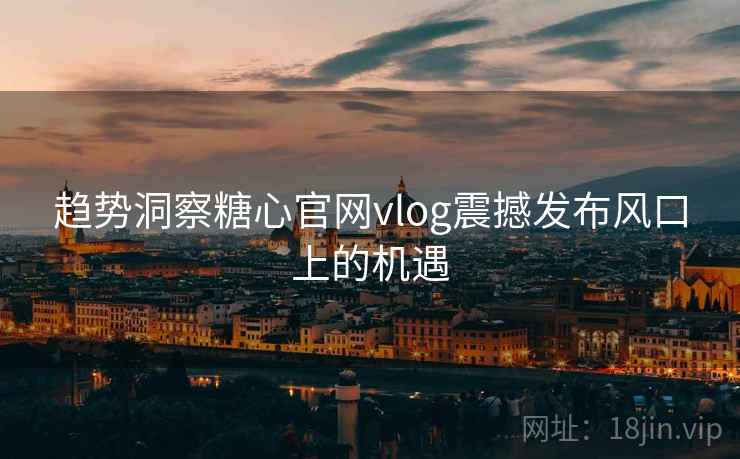 趋势洞察糖心官网vlog震撼发布风口上的机遇