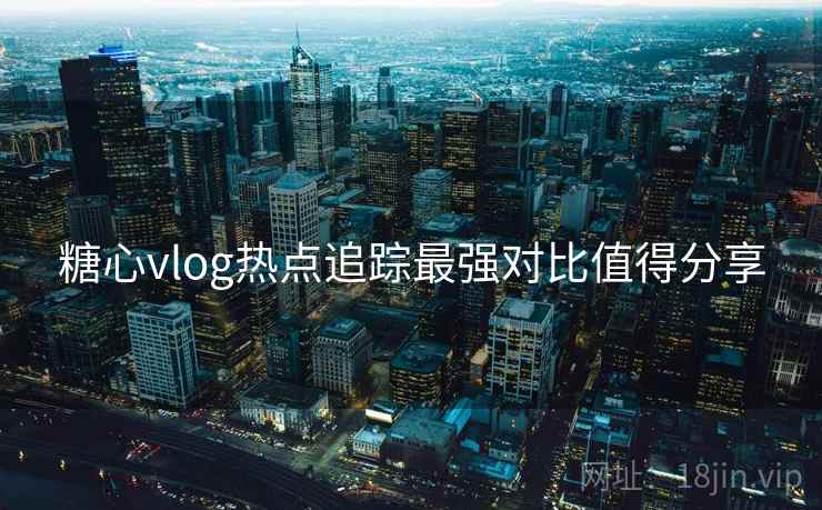 糖心vlog热点追踪最强对比值得分享