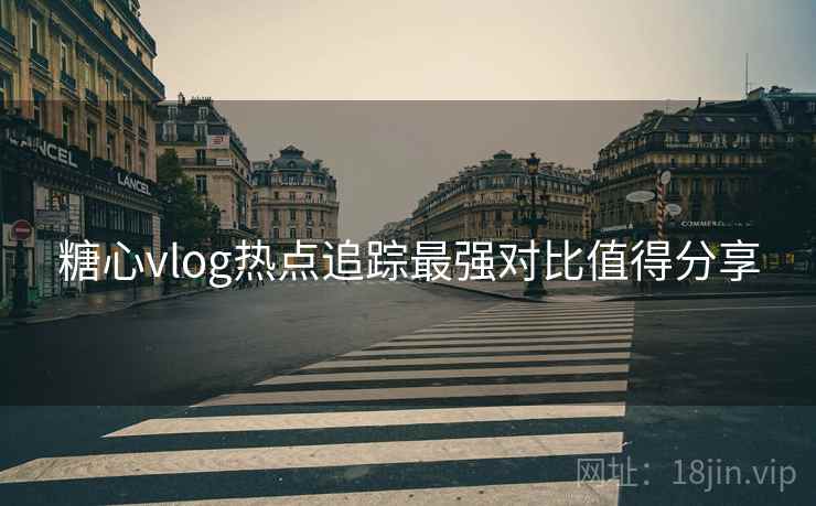 糖心vlog热点追踪最强对比值得分享