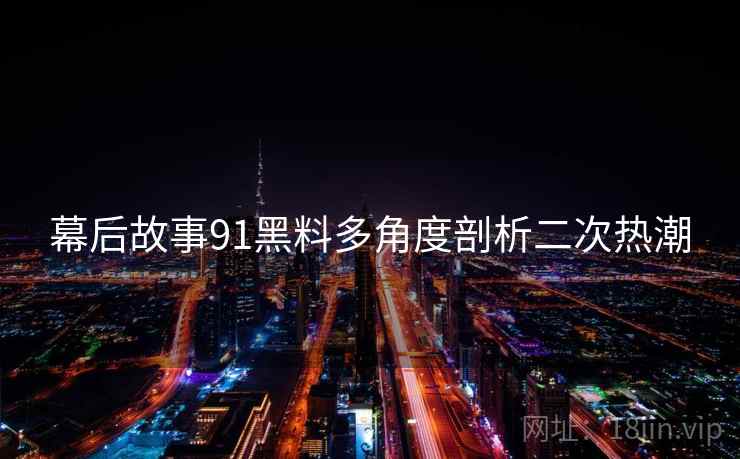 幕后故事91黑料多角度剖析二次热潮