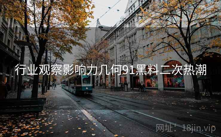 行业观察影响力几何91黑料二次热潮