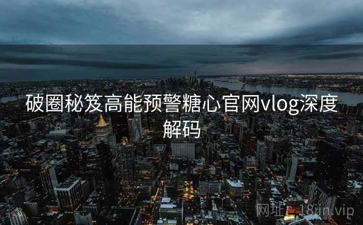破圈秘笈高能预警糖心官网vlog深度解码