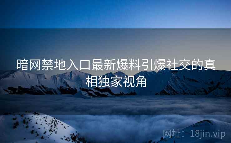 暗网禁地入口最新爆料引爆社交的真相独家视角