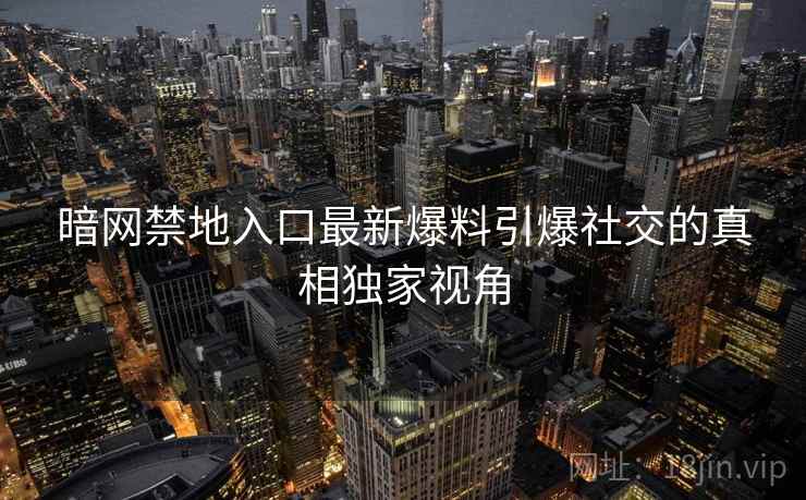 暗网禁地入口最新爆料引爆社交的真相独家视角