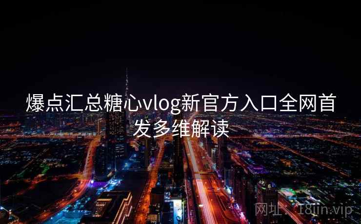 爆点汇总糖心vlog新官方入口全网首发多维解读