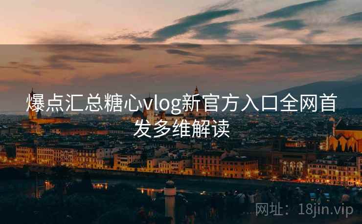 爆点汇总糖心vlog新官方入口全网首发多维解读