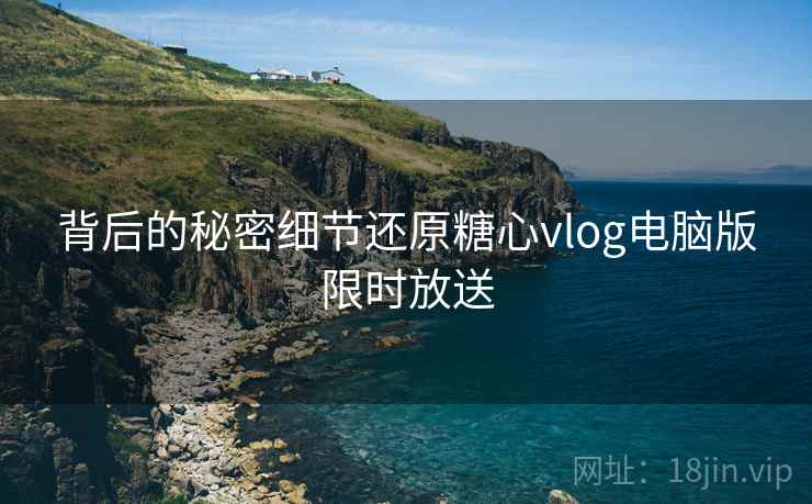 背后的秘密细节还原糖心vlog电脑版限时放送
