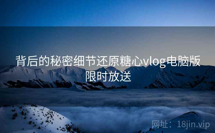 背后的秘密细节还原糖心vlog电脑版限时放送