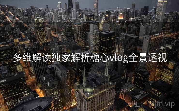 多维解读独家解析糖心vlog全景透视