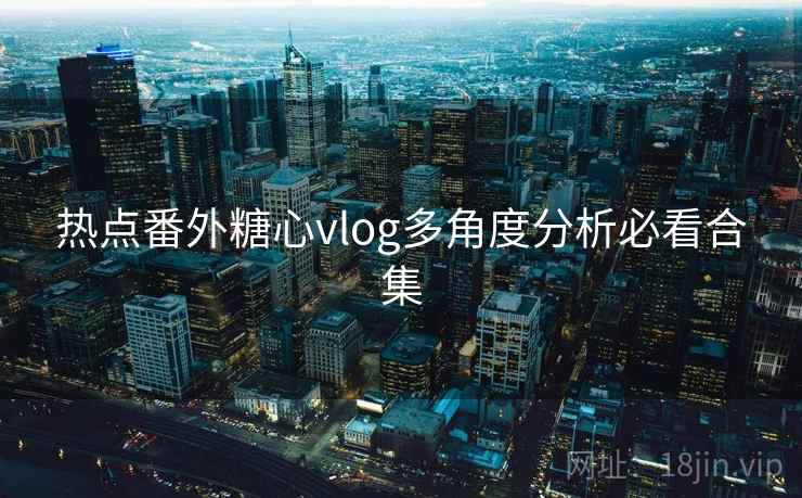 热点番外糖心vlog多角度分析必看合集