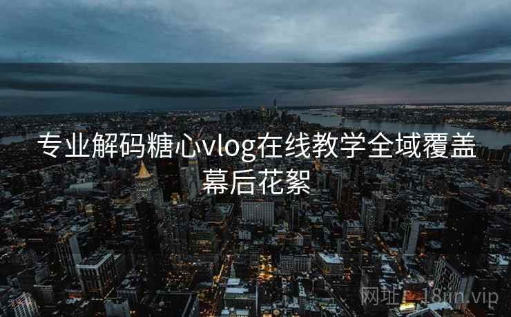 专业解码糖心vlog在线教学全域覆盖幕后花絮