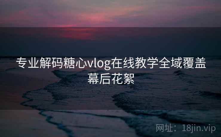 专业解码糖心vlog在线教学全域覆盖幕后花絮