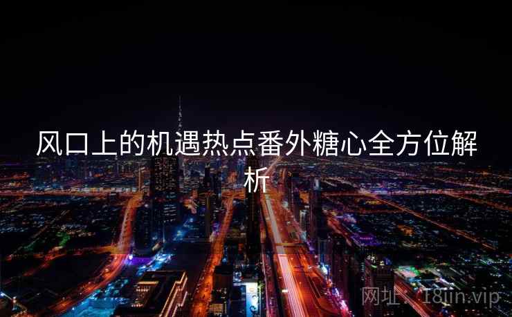 风口上的机遇热点番外糖心全方位解析