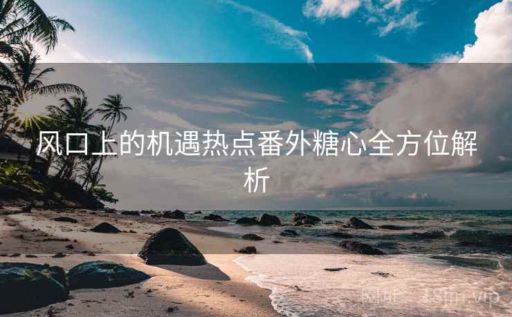 风口上的机遇热点番外糖心全方位解析
