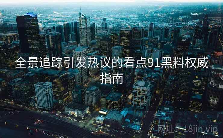 全景追踪引发热议的看点91黑料权威指南