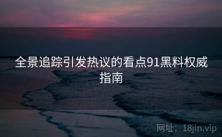 全景追踪引发热议的看点91黑料权威指南