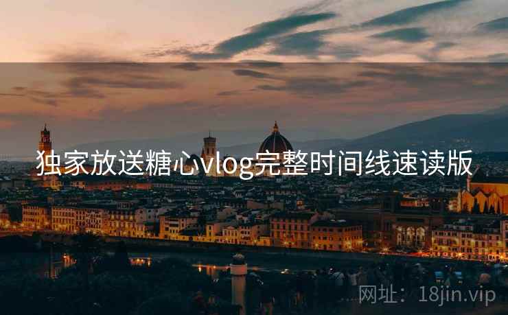 独家放送糖心vlog完整时间线速读版