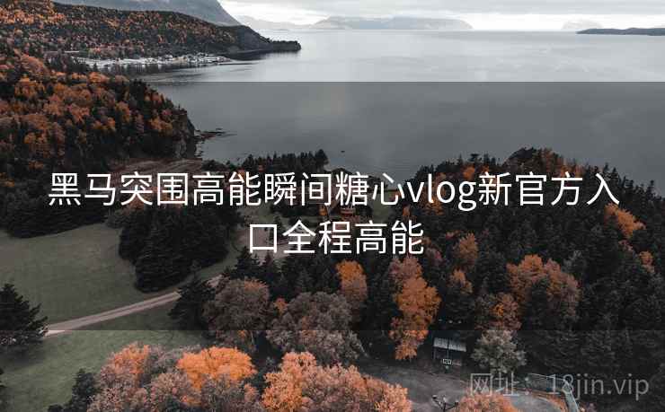 黑马突围高能瞬间糖心vlog新官方入口全程高能