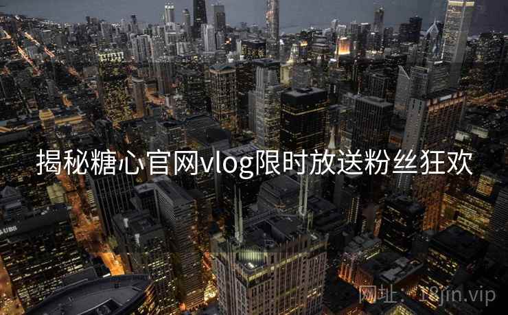 揭秘糖心官网vlog限时放送粉丝狂欢