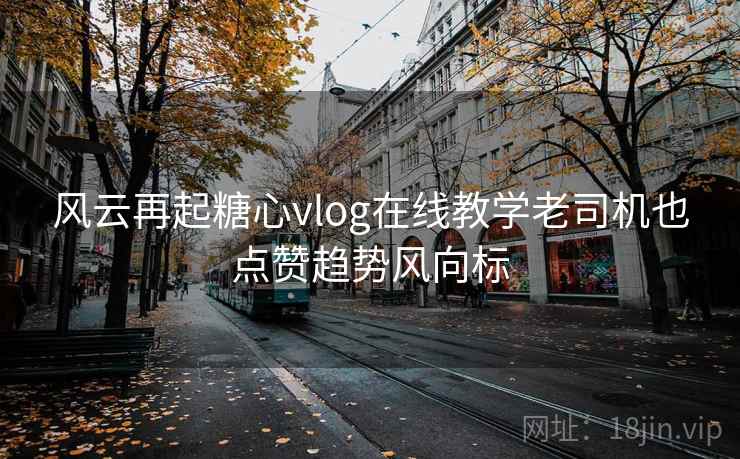 风云再起糖心vlog在线教学老司机也点赞趋势风向标