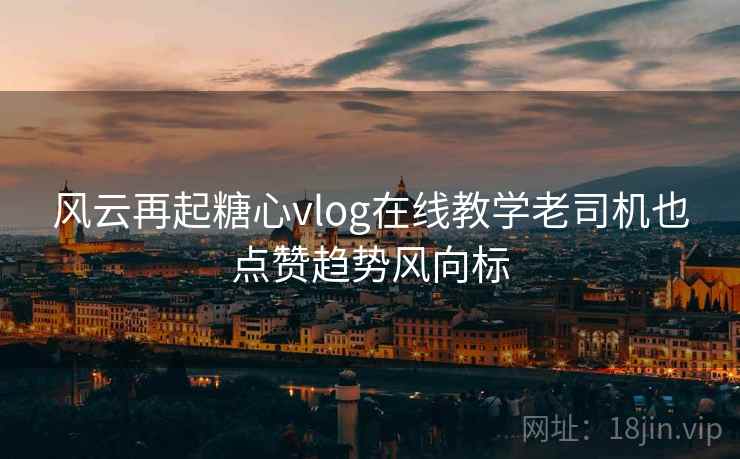 风云再起糖心vlog在线教学老司机也点赞趋势风向标