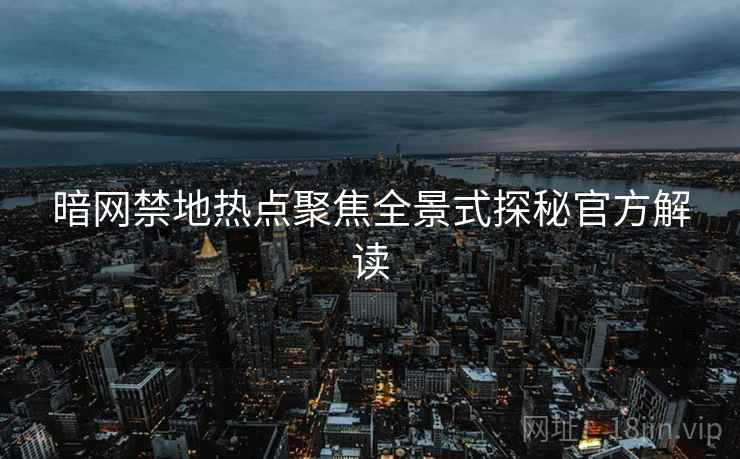 暗网禁地热点聚焦全景式探秘官方解读