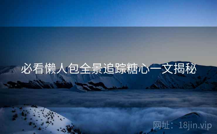 必看懒人包全景追踪糖心一文揭秘