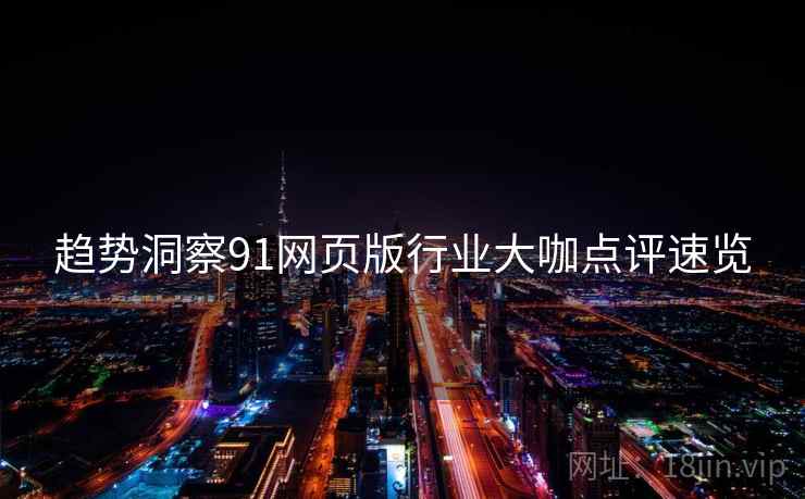 趋势洞察91网页版行业大咖点评速览
