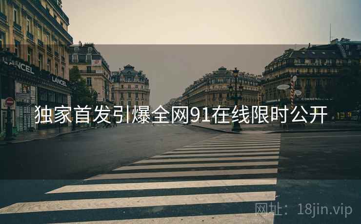 独家首发引爆全网91在线限时公开