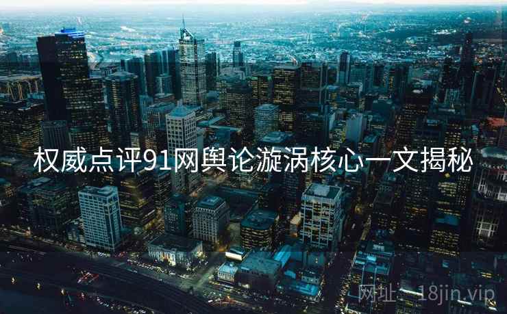 权威点评91网舆论漩涡核心一文揭秘
