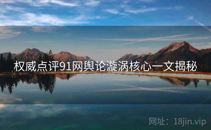 权威点评91网舆论漩涡核心一文揭秘
