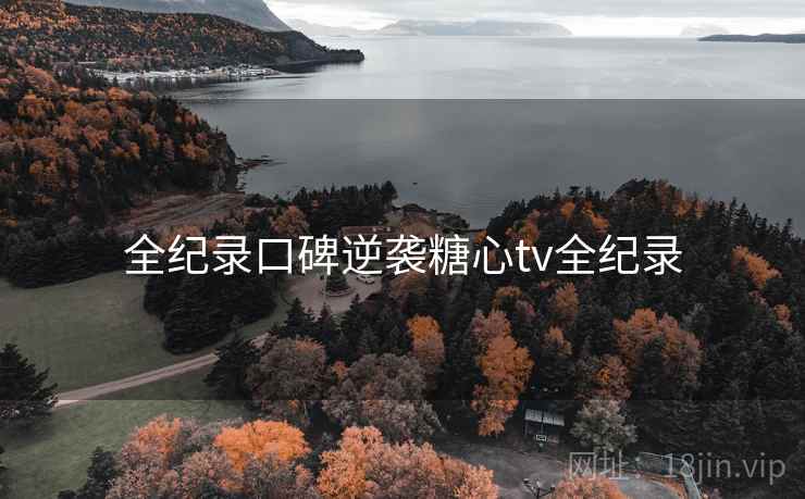 全纪录口碑逆袭糖心tv全纪录
