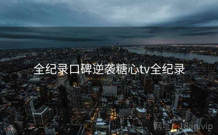 全纪录口碑逆袭糖心tv全纪录