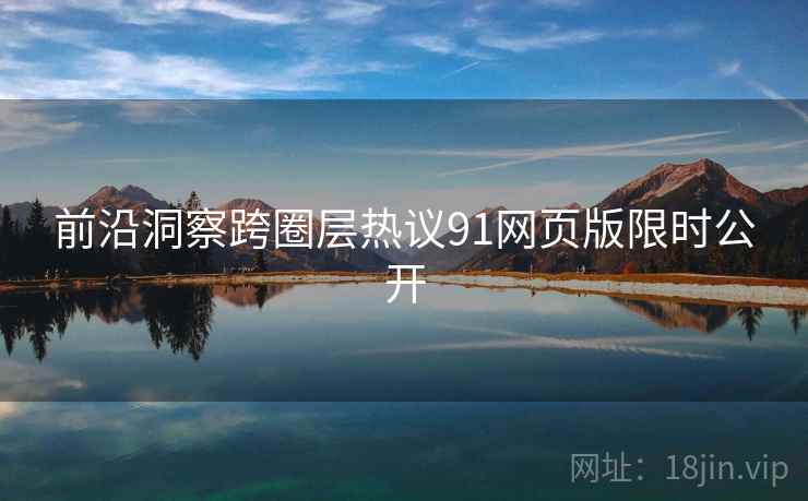 前沿洞察跨圈层热议91网页版限时公开