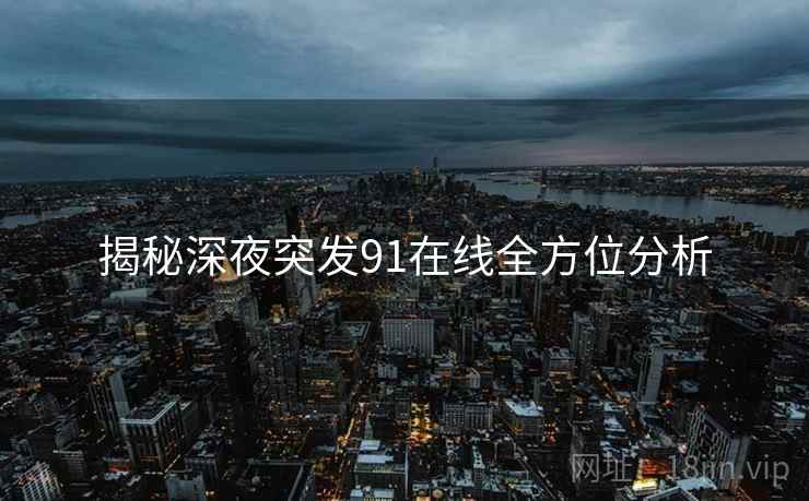 揭秘深夜突发91在线全方位分析