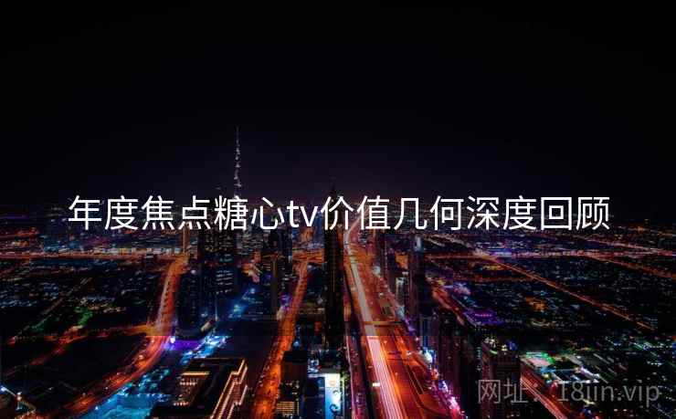 年度焦点糖心tv价值几何深度回顾