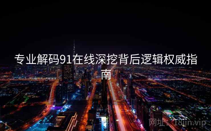 专业解码91在线深挖背后逻辑权威指南