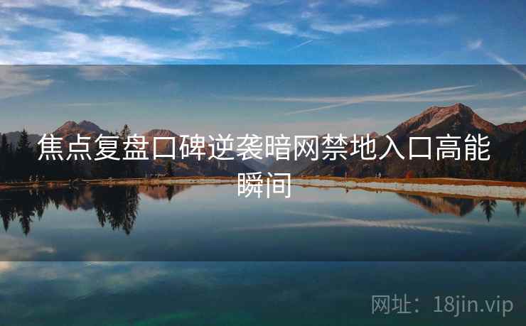焦点复盘口碑逆袭暗网禁地入口高能瞬间