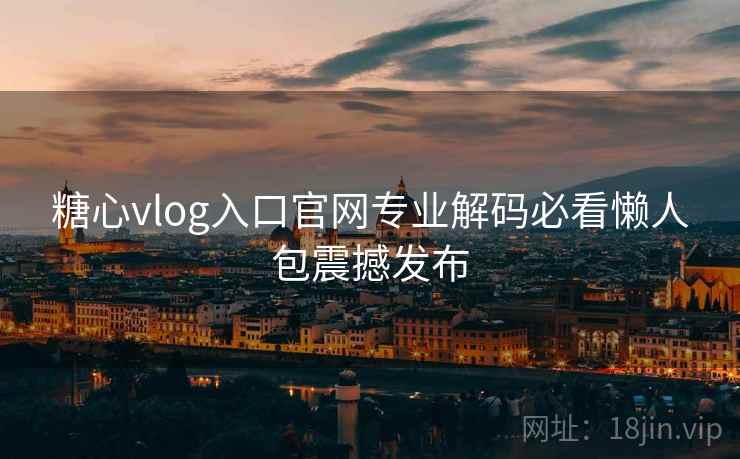 糖心vlog入口官网专业解码必看懒人包震撼发布