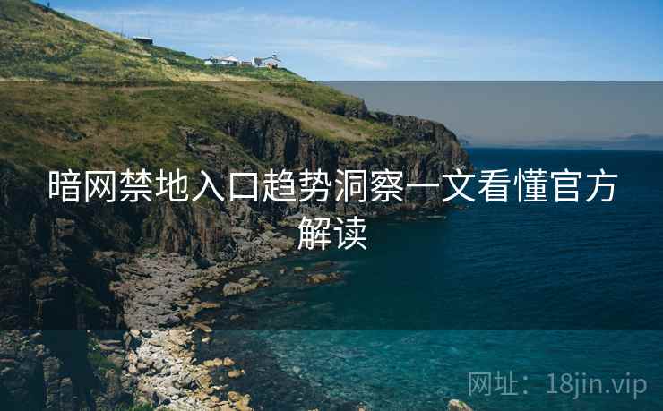 暗网禁地入口趋势洞察一文看懂官方解读
