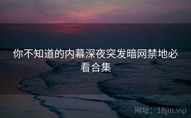 你不知道的内幕深夜突发暗网禁地必看合集