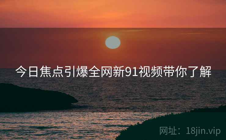 今日焦点引爆全网新91视频带你了解