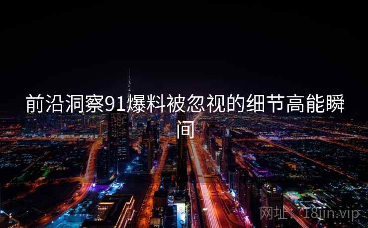 前沿洞察91爆料被忽视的细节高能瞬间