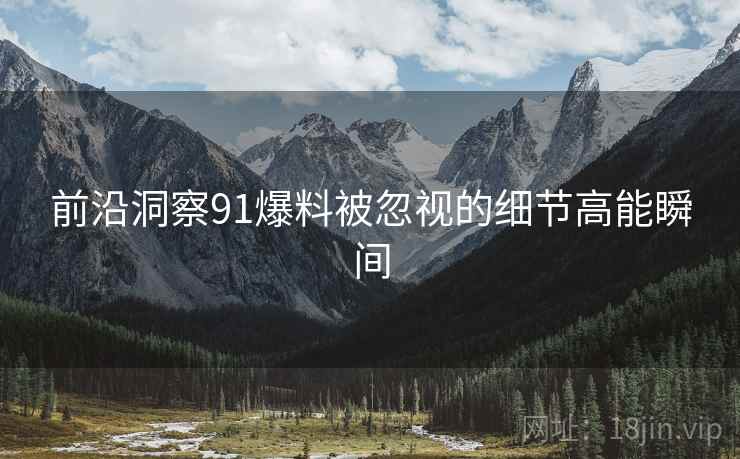 前沿洞察91爆料被忽视的细节高能瞬间